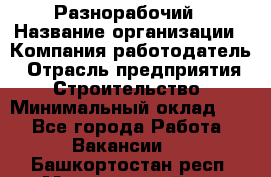 Разнорабочий › Название организации ­ Компания-работодатель › Отрасль предприятия ­ Строительство › Минимальный оклад ­ 1 - Все города Работа » Вакансии   . Башкортостан респ.,Мечетлинский р-н